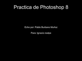 Practica de Photoshop 8


    Echo por: Pablo Burbano Muñoz

         Para: Ignacio realpe
 