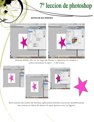 ESTILOS DE FORMA




     Damos doble clic en la capa de forma y aparece el cuadro y
                seleccionamos la opción de trazo




Del cuadro de estilo de formas aplicamos bordes texturas modificamos
        los trazos es libre de hacer lo que quiera con su figura
 