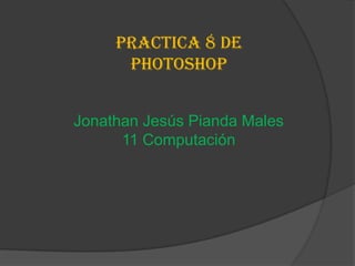 Practica 8 de
      photoshop


Jonathan Jesús Pianda Males
      11 Computación
 