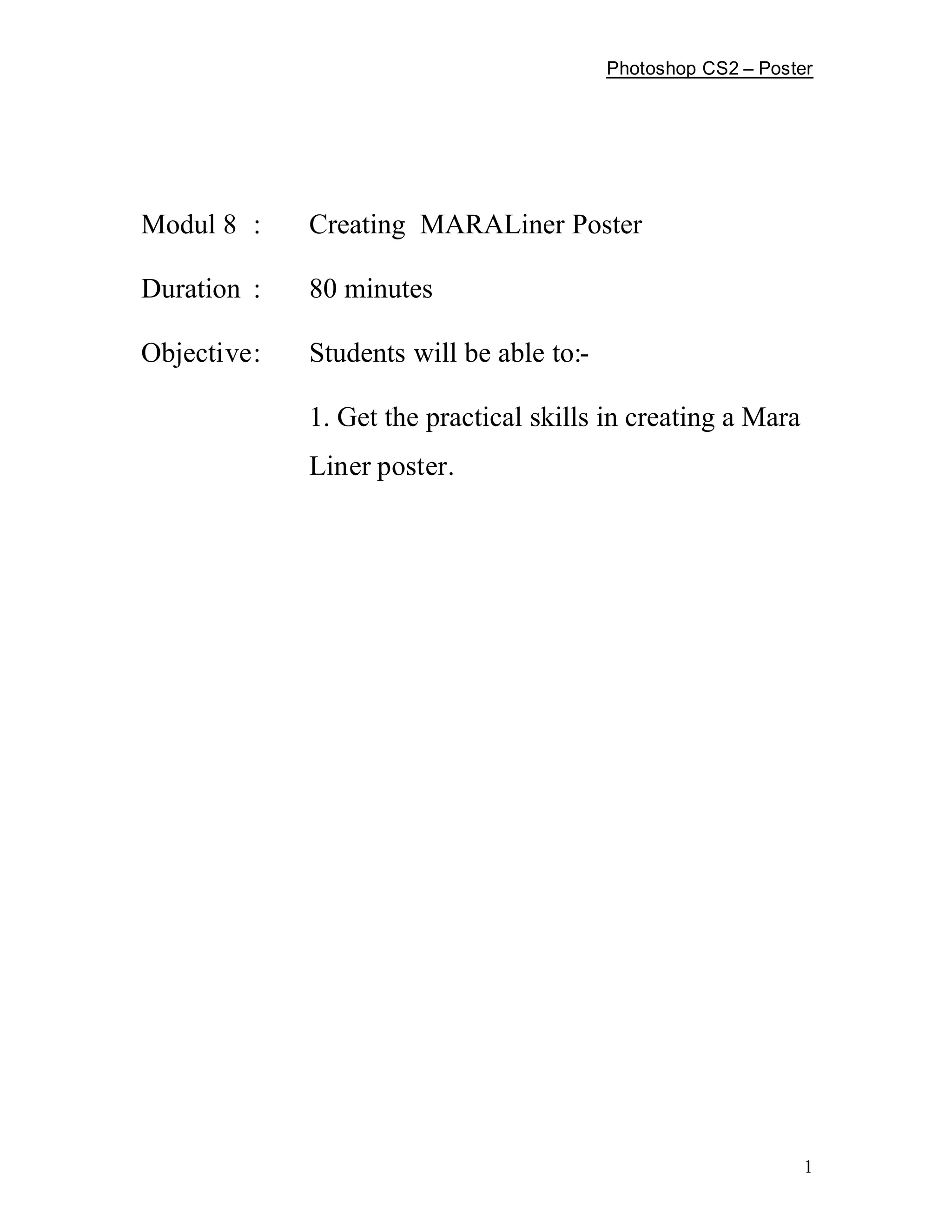 Photoshop CS2   Poster




Modul 8 :    Creating MARALiner Poster

Duration :   80 minutes

Objective:   Students will be able to:-

             1. Get the practical skills in creating a Mara
             Liner poster.




                                                               1
 