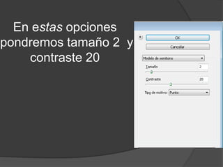 En estas opciones
pondremos tamaño 2 y
    contraste 20
 