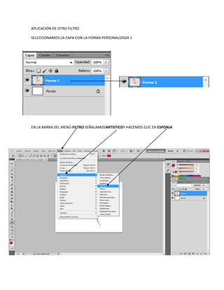 APLICACIÓN DE OTRO FILTRO

SELECCIONAMOS LA CAPA CON LA FORMA PERSONALIZADA 1




EN LA BARRA DEL MENÚ FILTRO SEÑALAMOSARTISTICOY HACEMOS CLIC EN ESPONJA
 