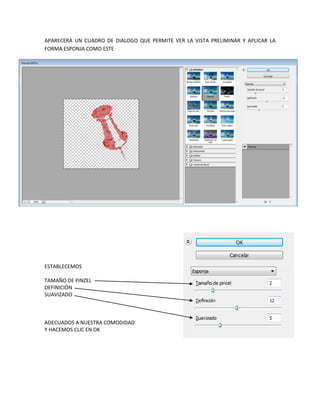 APARECERA UN CUADRO DE DIALOGO QUE PERMITE VER LA VISTA PRELIMINAR Y APLICAR LA
FORMA ESPONJA COMO ESTE




ESTABLECEMOS

TAMAÑO DE PINZEL
DEFINICIÓN
SUAVIZADO



ADECUADOS A NUESTRA COMODIDAD
Y HACEMOS CLIC EN OK
 