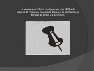 Le vamos a cambiar la configuración para el filtro de
esponja de modo que nos quede diferente, le cambiamos el
            tamaño de pincel y la definición.
 