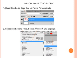 APLICACIÓN DE OTRO FILTRO

1. Haga Click En La Capa Con La Forma Personalizada.




2. Seleccione El Menu Filtro, Señale Artístico Y Elija Esponja.
 