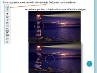 En la izquierda, seleccione la Herramienta Deformar hacia adelante.

                    Arrastre el puntero a través de una sección de la imagen
 