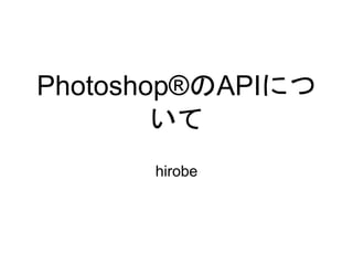Photoshop®のAPIにつ
いて
hirobe
 