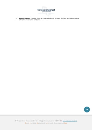 Professionalscat - Assessors informàtics - info@professionalscat.net - 616 783 662 - www.professionalscat.net
Serveis Informàtics - Arquitectura de la Informació - Desenvolupament Web
38
 Acoplar imagen: Combina todas las capas visibles con el fondo, descarta las capas ocultas y
rellena las áreas vacías con blanco.
 