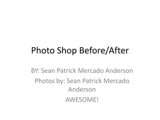 Photo Shop Before/After
BY: Sean Patrick Mercado Anderson
 Photos by: Sean Patrick Mercado
             Anderson
            AWESOME!
 