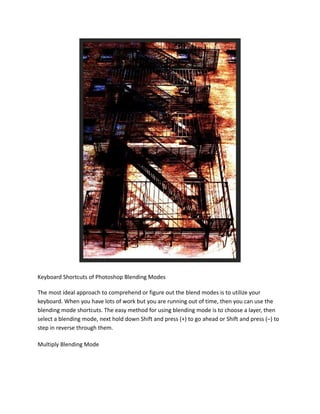 Keyboard Shortcuts of Photoshop Blending Modes
The most ideal approach to comprehend or figure out the blend modes is to utilize your
keyboard. When you have lots of work but you are running out of time, then you can use the
blending mode shortcuts. The easy method for using blending mode is to choose a layer, then
select a blending mode, next hold down Shift and press (+) to go ahead or Shift and press (–) to
step in reverse through them.
Multiply Blending Mode
 