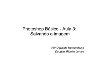 Photoshop Básico - Aula 3:  Salvando a imagem Por Oswaldo Hernandez e Douglas Ribeiro Lemos 