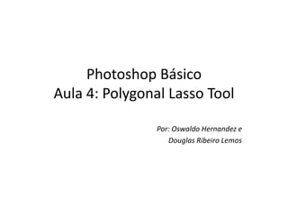 Photoshop Básico
Aula 4: Polygonal Lasso Tool
Por: Oswaldo Hernandez e
Douglas Ribeiro Lemos
 