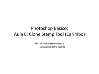Photoshop Básico:
Aula 6: Clone Stamp Tool (Carimbo)
         Por: Oswaldo Hernandez e
              Douglas Ribeiro Lemos
 