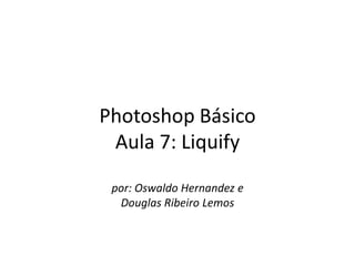 Photoshop Básico
 Aula 7: Liquify
 por: Oswaldo Hernandez e
  Douglas Ribeiro Lemos
 