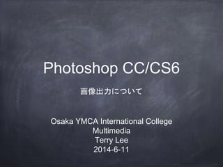 Photoshop CC/CS6
画像出力について
Osaka YMCA International College
Multimedia
Terry Lee
2014-6-11
 