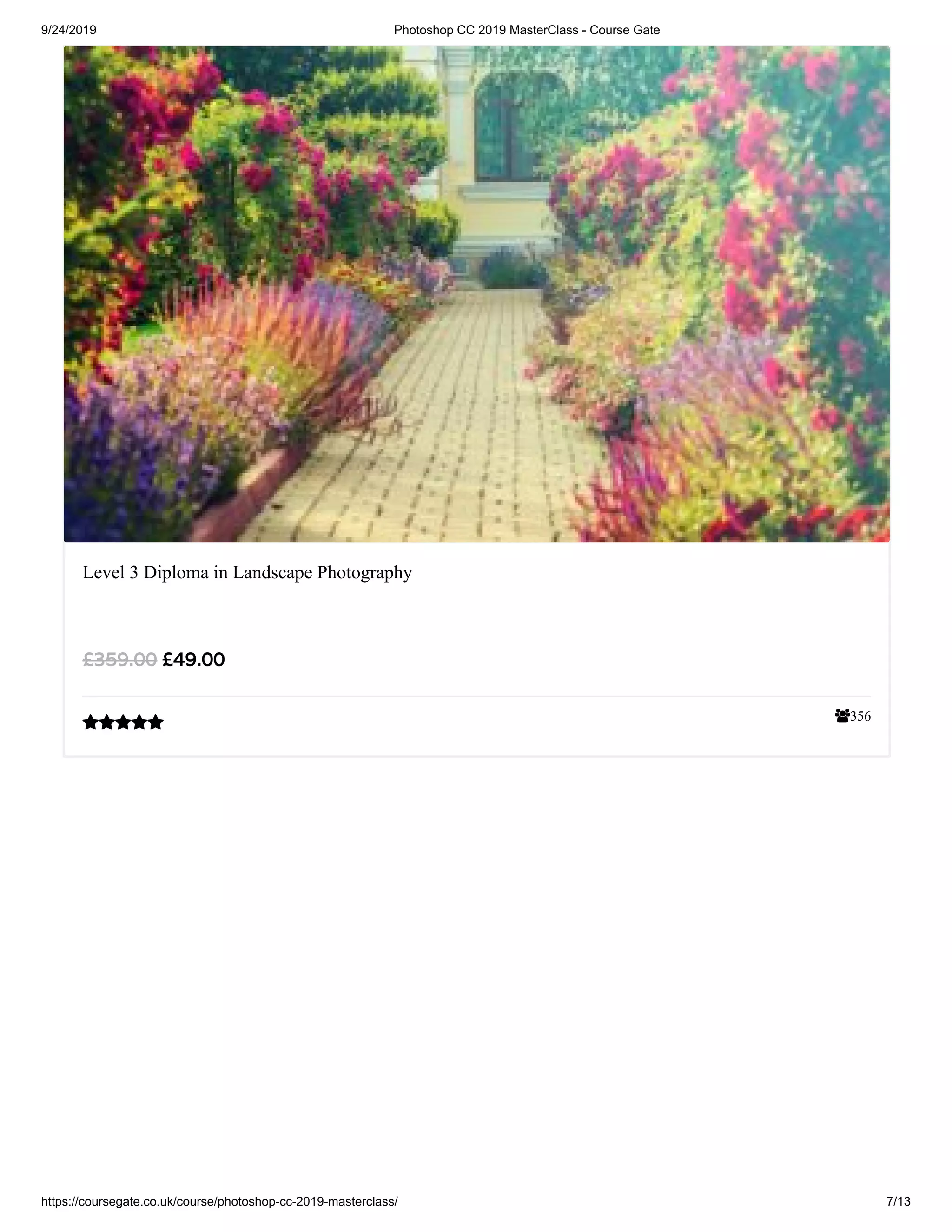 9/24/2019 Photoshop CC 2019 MasterClass - Course Gate
https://coursegate.co.uk/course/photoshop-cc-2019-masterclass/ 7/13
356
Level 3 Diploma in Landscape Photography
£49.00£359.00

 