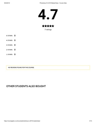9/24/2019 Photoshop CC 2019 MasterClass - Course Gate
https://coursegate.co.uk/course/photoshop-cc-2019-masterclass/ 4/13
OTHER STUDENTS ALSO BOUGHT
4.7
7 ratings

5 STARS
4 STARS
3 STARS
2 STARS
1 STARS
0
0
0
0
0
NO REVIEWS FOUND FOR THIS COURSE.
 