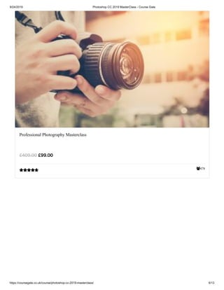 9/24/2019 Photoshop CC 2019 MasterClass - Course Gate
https://coursegate.co.uk/course/photoshop-cc-2019-masterclass/ 6/13
478
Professional Photography Masterclass
£99.00£409.00

 