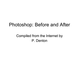 Photoshop: Before and After Compiled from the Internet by P. Denton 