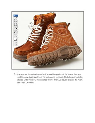 5. Now you are done drawing paths all around the portion of the image, then you
need to apply clipping path get the background removed. Go to the path palette,
situated under “window” menu called “Path”. Then just double click on the “work
path” then Ok button.
 