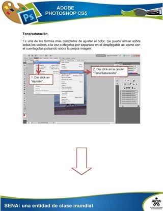 Tono/saturación
Es una de las formas más completas de ajustar el color. Se puede actuar sobre
todos los colores a la vez o elegirlos por separado en el desplegable así como con
el cuentagotas pulsando sobre la propia imagen.
2. Dar click en la opción
“Tono/Saturación”…
1. Dar click en
“Ajustes”…
 