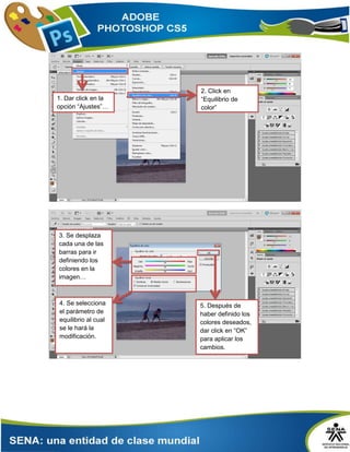 2. Click en
“Equilibrio de
color”
1. Dar click en la
opción “Ajustes”…
3. Se desplaza
cada una de las
barras para ir
definiendo los
colores en la
imagen…
5. Después de
haber definido los
colores deseados,
dar click en “OK”
para aplicar los
cambios.
4. Se selecciona
el parámetro de
equilibrio al cual
se le hará la
modificación.
 