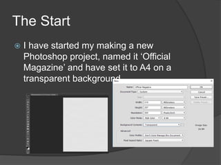 The Start
 I have started my making a new
Photoshop project, named it ‘Official
Magazine’ and have set it to A4 on a
transparent background.
 