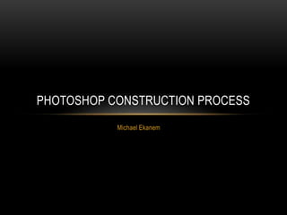 Michael Ekanem
PHOTOSHOP CONSTRUCTION PROCESS
 