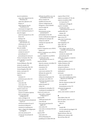 ÍNDICE 614




área de transferência                   definição do perfil de cores e da     arquivos Photo CD 69
  como salvar depois de sair do           profundidade de bits 100            arquivos secundários 97, 98, 436
    Photoshop 243                       desvio cromático 94                   arquivos secundários XMP
  cópia entre aplicativos 242           equilíbrio de branco 89                 no Camera Raw 97
  limpeza 53                            exportar configurações 99               visualização no Bridge 98
  opção Exportar Área de                histograma e valores RGB 88           arquivos vinculados
    Transferência 243                   nível de nitidez 96                     considerações sobre
  rasterização de imagens 243           pixels em 100                             gerenciamento de cores 125
área de visualização do proxy 31        processamento em lote                 artefatos JPEG 193
áreas da imagem                           automatizado 85                       redução 190
  ajuste da saturação de cor 182        profundidade de bits 100              Artísticos, filtros 362
  borrar 182                            recorte e retificação de imagens 95   aspas curvas 379
  desfoque 182                          redefinição da resolução 100          aspas retas Consulte texto,
  subexposição ou                       redução do ruído 96                        formatação
    superexposição 182                  resolução de impressão 100            aspas tipográficas 379
  substituição de cor 182               sobre 80                              aspas, sobre 379
  tornar nítida 182                     vinhetas 94                           atalhos 589, 590
áreas de trabalho                     arquivos compatíveis com o PDF/X          como apagar a partir de um
  cores de menus 23                     padrões 417                               comando ou ferramenta 589
  exclusão de menus 23                arquivos compatíveis com o PDF/X,         definição 589
  personalização 18                        opções 419                           exclusão de conjunto 589
  personalização de menus 22          arquivos compatíveis com PDF/X            personalização 589
Arestas Acentuadas, filtro 364          considerações sobre                   atalhos de navegação, na Ajuda do
arestas aguadas ou aquarela,              gerenciamento de cores 131               Adobe 3
     efeito 319                       arquivos DICOM                          atalhos de teclado na Ajuda 3
Arestas Brilhantes, filtro 368          ajuste do contraste e do brilho 555   Atalhos Dinâmicos 384
arestas de camadas 264                  aplicando zoom 555                    atalhos do teclado 589
Arestas Posterizadas, filtro 363        comentários 554                       ativação de software 1
Arestas Rasgadas, filtro 368            como abrir 554                        Atribuir perfil, comando 134, 135
arestas, suavização 355                 como tornar anônimo 555               atualizações 9
arquivo leia-me 1                       definição das opções 554              automação
arquivos                                deslocamento 555                        com o uso de droplets 581
  extensões 411                         exibição de sobreposições 555           como salvar modelos para outros
  preferências para salvar 412          exportação como JPEG 555                  aplicativos da Adobe 588
arquivos 3D                             importação de quadros como              Consulte ações
  como abrir 566                          camadas 555                           lotes de conjuntos de dados 587
  como salvar 570                       opções de janela 555                    por scripts 583
  formatos suportados 565               scripts 554                             processamento em lote 579
arquivos camera raw                     visualização de cabeçalhos 555        automação de páginas de
                                        visualização de metadados 555             amostra 443
  ajustes de perfil 93
                                      arquivos do camera raw                  avisos, como mostrar e ocultar 45
  arquivos secundários XMP 98
  banco de dados para                   como salvar e restaurar
    configurações 98                      configurações 97                    B
  cache no Bridge 81, 84              arquivos EPS                            Baixo-Relevo, filtro 367
  como salvar em outros formatos de     codificação binária 424               barra de opções, como mover 29
    arquivo 87                          como abrir 68                         barra de status
  controles de ajustes de tons 91       como gravar para layout de              sobre 36
  controles de exibição 84                página 447                          base
  controles de visualização 84          como salvar 424                         camada 300
  cópia e colagem de configurações      como salvar no formato DCS 425          cor (em modos de mesclagem) 320
    no Bridge 98                        sobre 430                               tamanho de saída 454
  cores não neutras em 93             arquivos PDF                            Bastão de Borrar, filtro 363
  correção de uma projeção de           como salvar 414                       bibliotecas de contornos 280
    cores 93                            PDF do Photoshop 433                  Bico de Pena, filtro 367
                                        predefinição de Adobe PDF 420
 