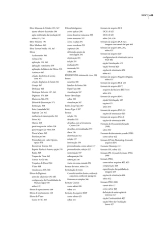 ÍNDICE 623




filtro Máscara de Nitidez 193, 367      Filtros Inteligentes                   formato de arquivo DCS
  ajuste seletivo da nitidez 196          como aplicar 290                       DCS 1.0 425
  após redefinição da resolução 60        como desativar máscaras 293            DCS 2.0 425
  sobre 193, 194                          como mascarar 292                      sobre 249, 430
filtro Máximo 196                         como ocultar 291                     formato de arquivo DCS para
filtro Mediana 365                        como reordenar 291                       imagens com canais de spot 463
filtro Tornar Nítido 193, 367             copiando 291                         formato de arquivo DICOM,
                                                                                   sobre 431
filtros                                   definindo opções de
                                            mesclagem 291                      formato de arquivo GIF
  Acabamento 366
                                          duplicação 291                         configurações de otimização para a
  Afresco 362                                                                      Web 496
  aplicação 359, 360                      edição 291
                                                                                 opção Entrelaçado 423
  aplicação cumulativa 359                exclusão 291
                                                                                 opção Normal 423
  aplicação da Galeria de Filtros 359     movendo 291
                                                                                 opções de otimização 496
  Artísticos 362                          sobre 290
                                                                                 sobre 432
  criação de efeitos de aresta          FOCOLTONE, sistema de cores 116
                                                                               formato de arquivo Negativo Digital,
     com 361                            fontes                                     sobre 431
  criação de planos de fundo 361          ausentes 388                         formato de arquivo PCX 433
  Croqui 367                              famílias de fontes 386               formato de arquivo PICT
  Desfoque 363                            OpenType 388                           arquivos de Recurso PICT 434
  Desfoque de Lente 197, 363              visualização 387                       sobre 434
  Digimarc 370, 439                     fontes OpenType                        formato de arquivo PNG
  Distorção 364, 370                      sobre 388                              opção Entrelaçado 423
  Efeitos de Iluminação 373               visualização 387                       opções 423
  Estilização 368                       fontes TrueType 387                      sobre 434
  Foto Granulada 362                    fontes Type 1 387                      formato de arquivo PNG-24
  Lápis de Cor 362                      formas                                   opções de otimização 503
  melhoria do desempenho 361              adição 336                           formato de arquivo PNG-8
  Néon 362                                desenho 335                            opções de otimização 496
  Outros 369                              desenho, com a ferramenta            Formato de Documento Grande
  para imagens de 16 bits 358               Caneta 339                             (PSB)
  para imagens de 8 bits 358              desenho, personalizadas 337            sobre 433
  Pincel a Seco 362                       disco 336                            Formato de documento grande (PSB)
  Pixelização 366                         distribuição 352                       como salvar 412
  Preencher com Lado Oposto,              edição 337                           formato EPS do Photoshop. Consulte
    opção 370                             intersecção 336                          arquivos EPS
  Recorte de Arestas 362                  personalizadas, como salvar 337      Formato Filmstrip 432
  Repetir Pixels da Aresta, opção 370     personalizadas, seleção 337          formato IFF, sobre 432
  Ruído 365                               rasterização 337                     formato JP2. Consulte formato JPEG
  Toques de Tinta 362                     sobreposição 336                         2000
  Tornar Nítido 367                       subtração 336                        formato JPEG
  Traçados de Pincel 364                  várias em uma camada 336               como salvar arquivos 422, 423
  Vídeo 369                             formas de vetor, sobre 334               compactação 429
  visualização 359, 360                 formatação de texto                      especificação da qualidade da
                                                                                   imagem 423
filtros da Digimarc                       Consulte também fontes, estilos de
                                            caracteres, estilos de parágrafo     opções de otimização 496
  antes de adicionar 439, 440
                                          Romano ou simples 386                  sobre 432
  configuração de Durabilidade da
    Marca d'água 440                    formato Cineon                         formato JPEG 2000
  sobre 439                               como salvar 426                        canais alfa 427
filtros de aquecimento 169                sobre 431                              como salvar 426
filtros de resfriamento 169             formato de arquivo BMP                   definição de uma região de
                                                                                   interesse 427
filtros de Vídeo                          como salvar 425
                                                                                 opção Conformidade 427
  Cores NTSC 369                          sobre 431
                                                                                 opção Filtro de Ondulação
                                                                                   Suave 427
 