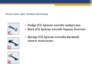 Ретушь буюу зураг засварын багажнууд

• Dodge [O] Арчсан хэсгийг цайруулна.
• Burn [O] Арчсан хэсгийг бараан болгоно.
• Sponge [O] Арчсан хэсгийн өнгөний
ханалт нэмэгдэнэ.

 