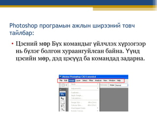Photoshop програмын ажлын ширээний товч
тайлбар:
• Цэсний мөр Бүх командыг үйлчлэх хүрээгээр
нь бүлэг болгон хураангуйлсан байна. Үүнд
цэсийн мөр, дэд цэсүүд ба командад задарна.

 
