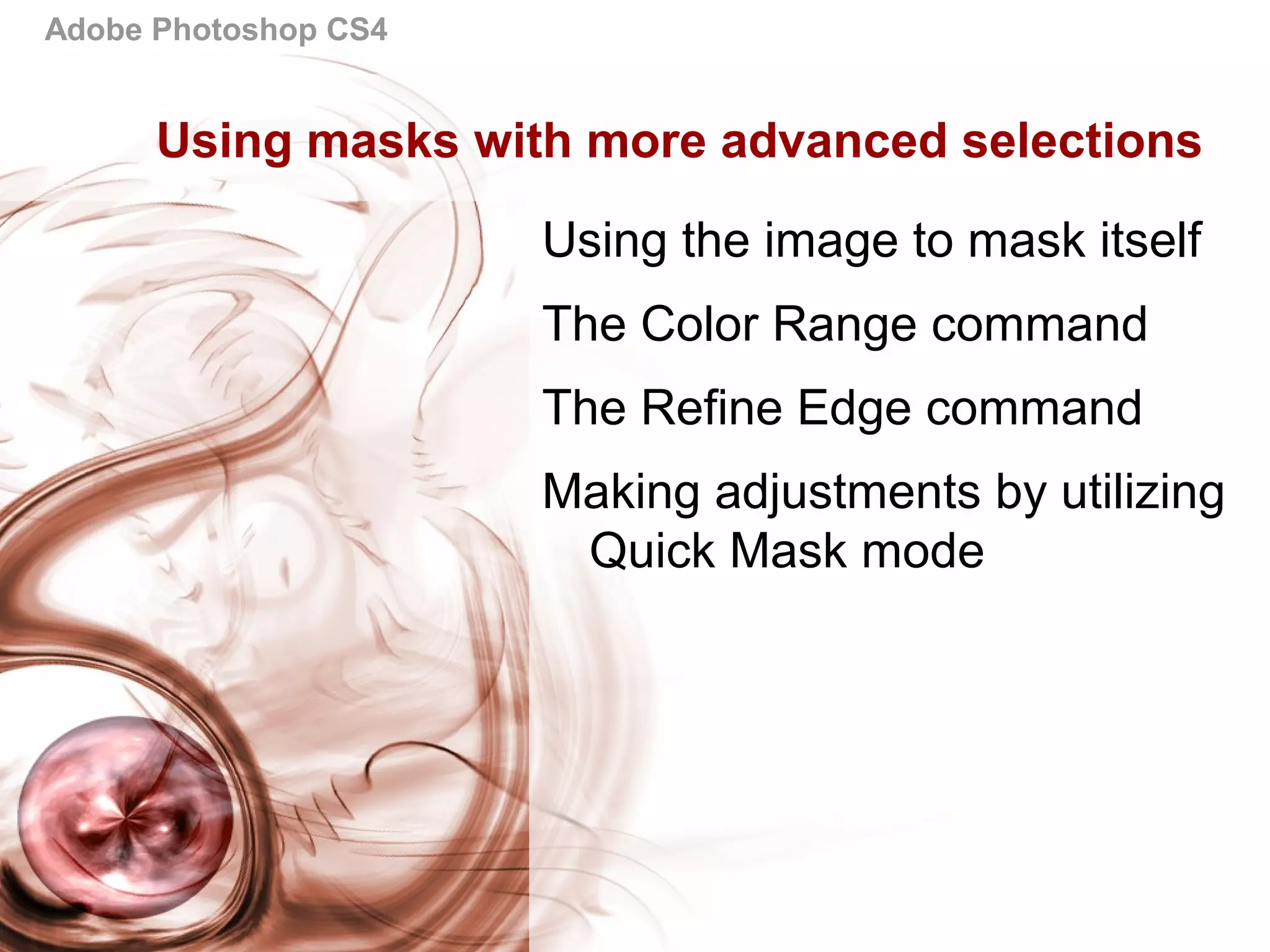 Adobe Photoshop CS4
Using masks with more advanced selections
Using the image to mask itself
The Color Range command
The Refine Edge command
Making adjustments by utilizing
Quick Mask mode
 