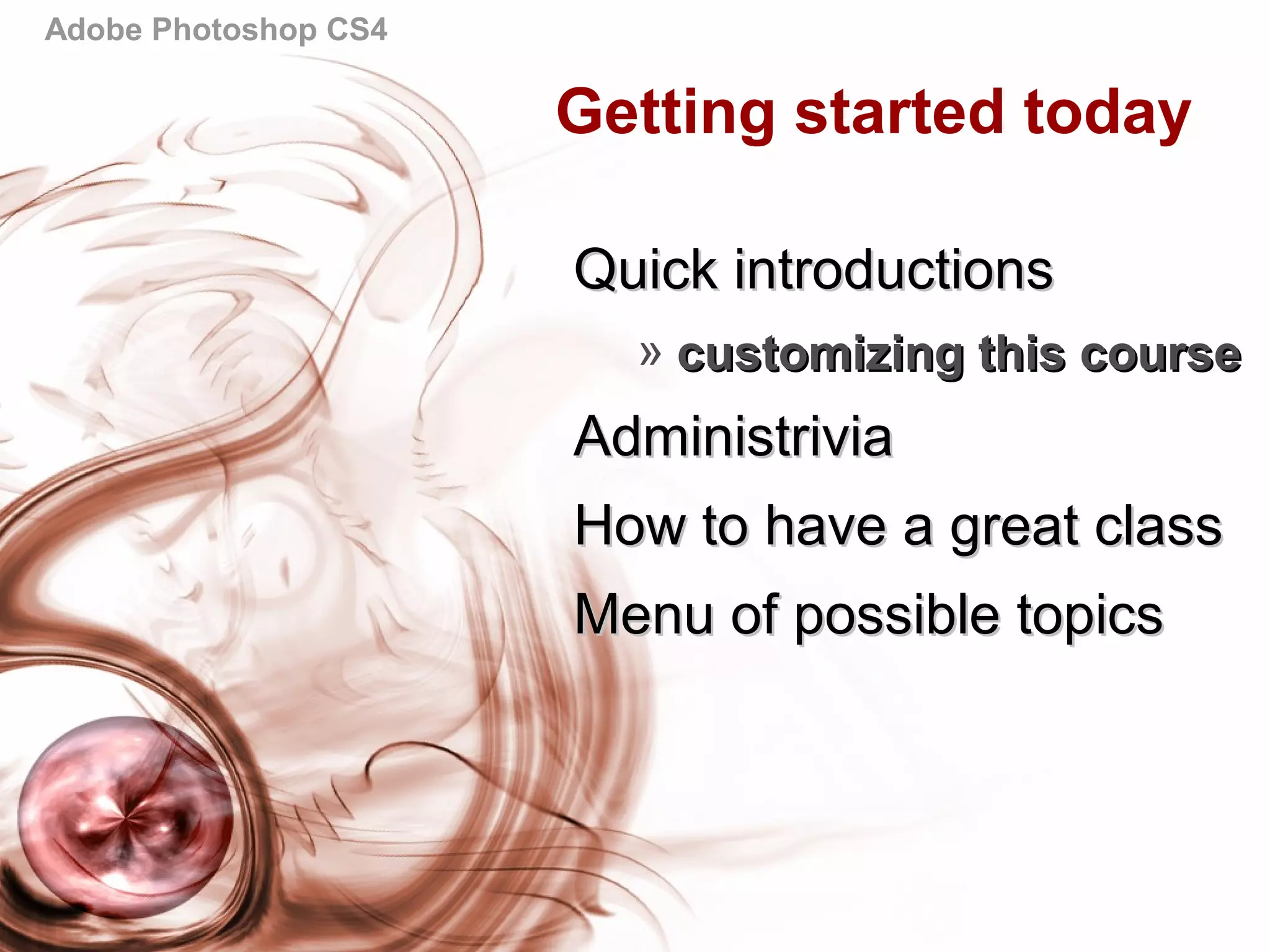 Adobe Photoshop CS4
Getting started today
Quick introductionsQuick introductions
» customizing this coursecustomizing this course
AdministriviaAdministrivia
How to have a great classHow to have a great class
Menu of possible topicsMenu of possible topics
 