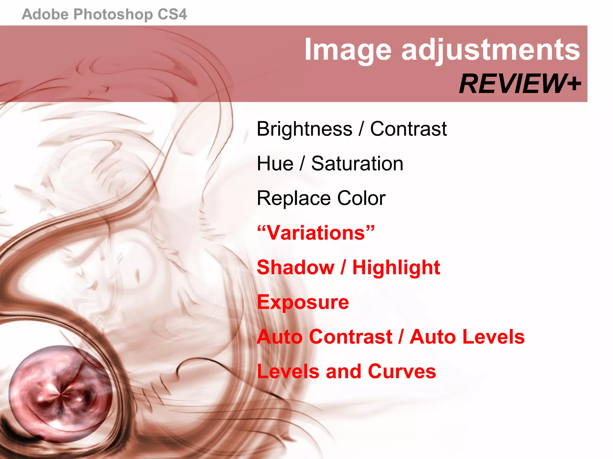 Adobe Photoshop CS4
Image adjustments
REVIEW+
Brightness / Contrast
Hue / Saturation
Replace Color
“Variations”
Shadow / Highlight
Exposure
Auto Contrast / Auto Levels
Levels and Curves
 