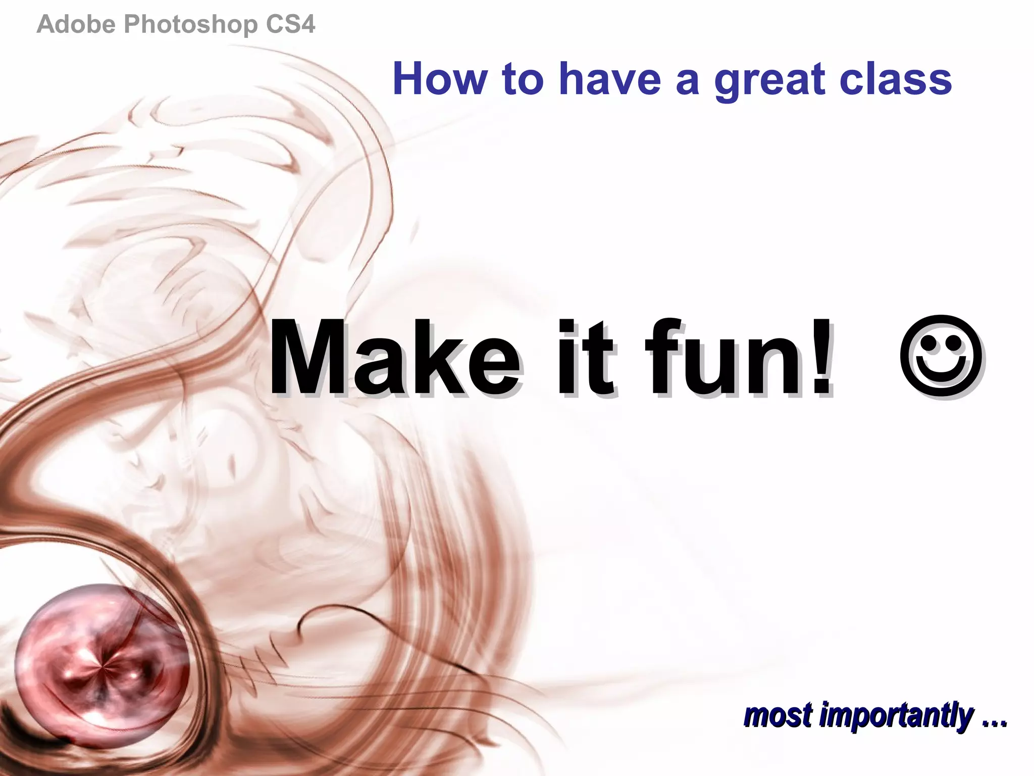 Adobe Photoshop CS4
Make it fun!Make it fun! 
most importantly …most importantly …
How to have a great class
 