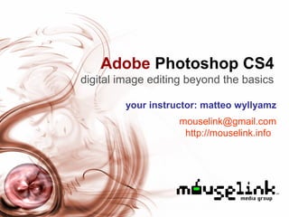 Adobe Photoshop CS4
digital image editing beyond the basics
your instructor: matteo wyllyamz
mouselink@gmail.com
http://mouselink.info
 