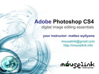 Adobe Photoshop CS4
digital image editing essentials
your instructor: matteo wyllyamz
mouselink@gmail.com
http://mouselink.info
 