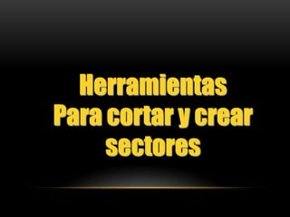 Herramientas
Para cortar y crear
     sectores
 