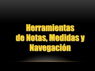 Herramientas
de Notas, Medidas y
    Navegación
 
