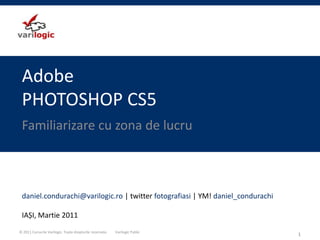 AdobePHOTOSHOP CS5 Familiarizare cu zona de lucru 1 daniel.condurachi@varilogic.ro| twitter fotografiasi | YM! daniel_condurachi IAȘI, Martie 2011 