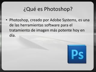 ¿Qué es Photoshop?
• Photoshop, creado por Adobe Systems, es una
de las herramientas software para el
tratamiento de imagen más potente hoy en
día.
 