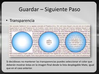 Guardar – Siguiente Paso
• Transparencia
Si decidieses no mantener las transparencias puedes seleccionar el color que
deberán mostrar éstas en la imagen final desde la lista desplegable Mate, igual
que en el caso anterior.
 