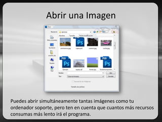 Abrir una Imagen
Puedes abrir simultáneamente tantas imágenes como tu
ordenador soporte, pero ten en cuenta que cuantos más recursos
consumas más lento irá el programa.
 
