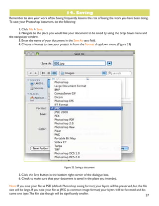 Figure 29. Corrected photo
Color Adjustment
Color adjustment options in Photoshop CS5 can help you to make your digital photos look more natural.To
color correct your images, follow these steps:
1. Open the image you wish to correct.
2. In the main menu, go to Image  Adjustments  Levels.You will see a dialog box displaying a diagram
of the colors in your image (Figure 30).The black triangle is for shadows, the gray is for midtones, the white
is for highlights. In the Channels dropdown menu, you can choose between RGB, Red, Green, or Blue.These
indicate whether your changes effect all the colors, or just one (red, green, or blue).
Figure 30. Levels dialog box
 