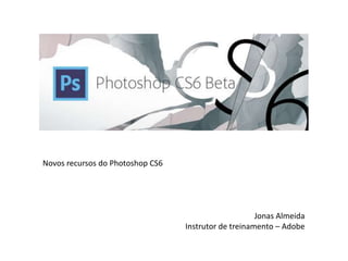 Novos recursos do Photoshop CS6
Jonas Almeida
Instrutor de treinamento – Adobe
 