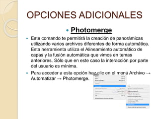 OPCIONES ADICIONALES
 Photomerge
 Este comando te permitirá la creación de panorámicas
utilizando varios archivos difere...