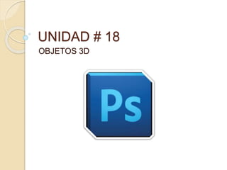 UNIDAD # 18
OBJETOS 3D
 