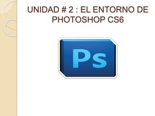 UNIDAD # 2 : EL ENTORNO DE
PHOTOSHOP CS6
 