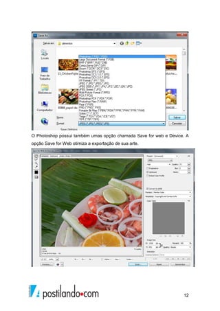 O Photoshop possui também umas opção chamada Save for web e Device. A 
opção Save for Web otimiza a exportação de sua arte. 
12 
 